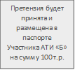 Претензия будет принята и размещена в паспорте Участника АТИ «Б» на сумму 100 т.р.